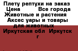 Плету рептухи на заказ › Цена ­ 450 - Все города Животные и растения » Аксесcуары и товары для животных   . Иркутская обл.,Иркутск г.